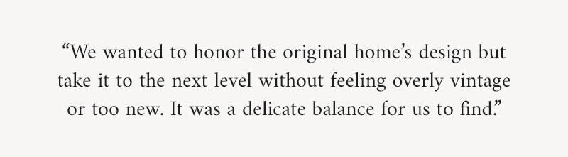 We wanted to honor the home’s original design but take it to the next level.